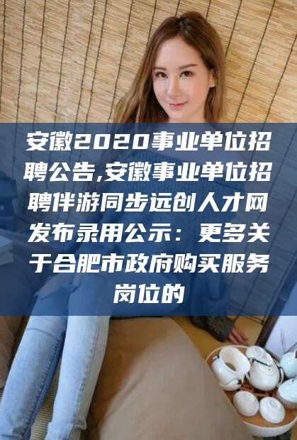 昌吉安徽2020事业单位招聘公告,安徽事业单位招聘伴游同步远创人才网发布录用公示：更多关于合肥市政府购买服务岗位的