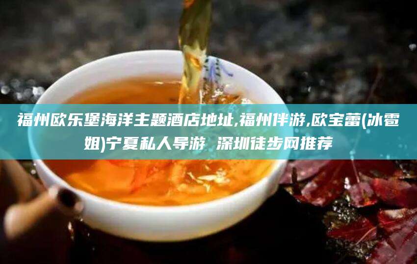 昌吉福州欧乐堡海洋主题酒店地址,福州伴游,欧宝蕾(冰雹姐)宁夏私人导游 深圳徒步网推荐