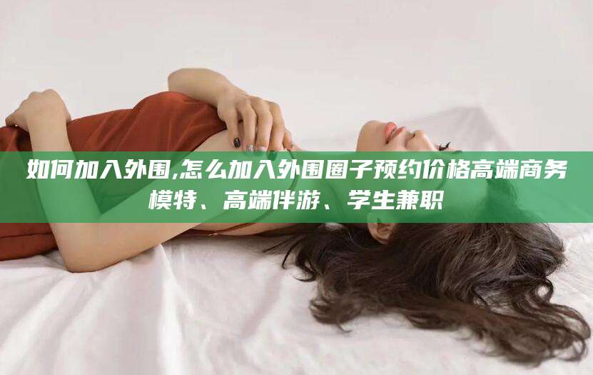 昌吉如何加入外围,怎么加入外围圈子预约价格高端商务模特、高端伴游、学生兼职