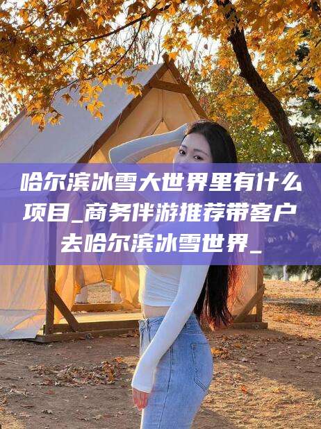 昌吉哈尔滨冰雪大世界里有什么项目_商务伴游推荐带客户去哈尔滨冰雪世界_